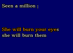 Seen a million 1

She will burn your eyes
she will burn them