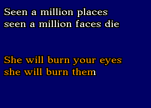 Seen a million places
seen a million faces die

She will burn your eyes
she will burn them