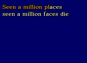 Seen a million places
seen a million faces die