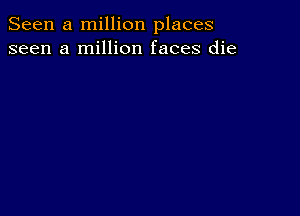 Seen a million places
seen a million faces die