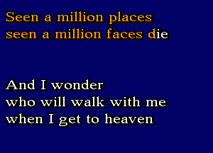 Seen a million places
seen a million faces die

And I wonder
who will walk with me
When I get to heaven