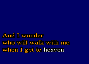 And I wonder
who will walk with me
When I get to heaven