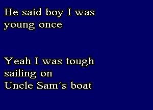 He said boy I was
young once

Yeah I was tough
sailing on
Uncle Sam's boat