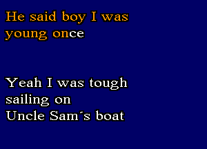 He said boy I was
young once

Yeah I was tough
sailing on
Uncle Sam's boat