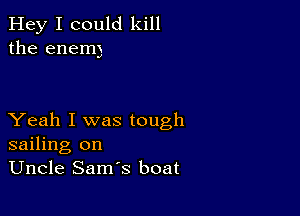 Hey I could kill
the enem)

Yeah I was tough
sailing on
Uncle Sam's boat