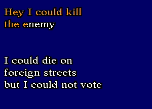 Hey I could kill
the enemy

I could die on
foreign streets
but I could not vote