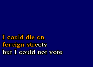 I could die on
foreign streets
but I could not vote