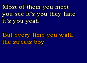 Most of them you meet

you see it's you they hate
it's you yeah

But every time you walk
the streets boy