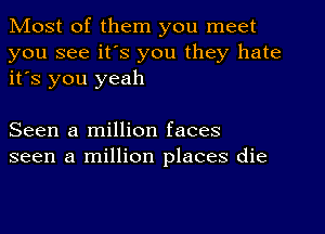 Most of them you meet

you see it's you they hate
it's you yeah

Seen a million faces
seen a million places die