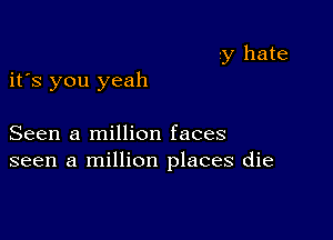 y hate

it's you yeah

Seen a million faces
seen a million places die