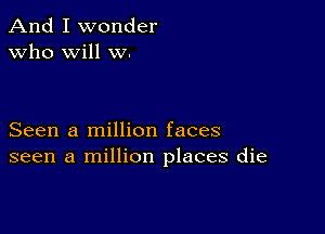 And I wonder
Who will w.

Seen a million faces
seen a million places die