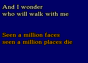 And I wonder
Who will walk with me

Seen a million faces
seen a million places die