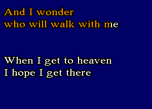 And I wonder
Who will walk with me

XVhen I get to heaven
I hope I get there