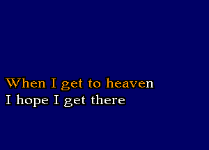 XVhen I get to heaven
I hope I get there