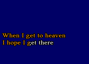 XVhen I get to heaven
I hope I get there