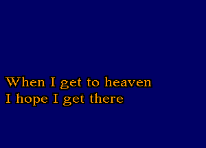 XVhen I get to heaven
I hope I get there