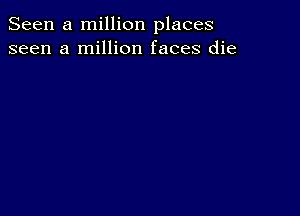 Seen a million places
seen a million faces die