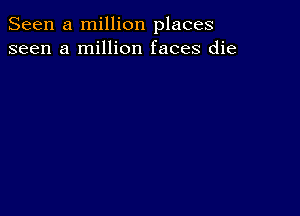 Seen a million places
seen a million faces die