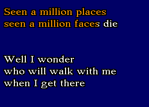 Seen a million places
seen a million faces die

XVell I wonder
who will walk with me

When I get there