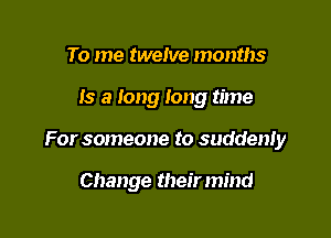 To me twelve months

Is a long long time

For someone to suddenly

Change their mind