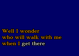 XVell I wonder
who will walk with me

When I get there