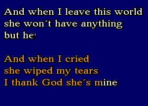 And when I leave this world

she won't have anything
but he'

And when I cried

she wiped my tears
I thank God She's mine