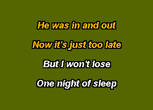 He was in and out
Now it's just too Iate

But I won't lose

One night of sleep