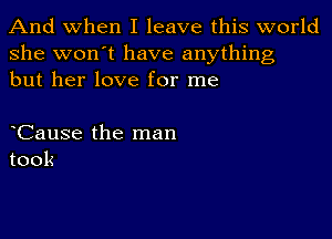 And when I leave this world
she won't have anything
but her love for me

Cause the man
took