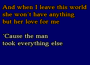 And when I leave this world
she won't have anything
but her love for me

hCause the man
took everything else