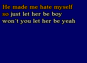 He made me hate myself
so just let her be boy
won't you let her be yeah