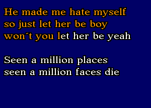 He made me hate myself
so just let her be boy
won't you let her be yeah

Seen a million places
seen a million faces die