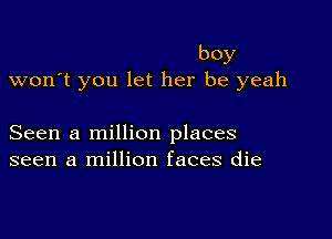 boy
won't you let her be yeah

Seen a million places
seen a million faces die