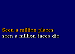 Seen a million places
seen a million faces die