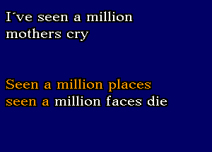 I've seen a million
mothers cry

Seen a million places
seen a million faces die