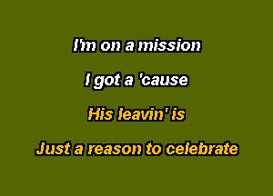m) on a mission

Igor a 'cause

His Ieavin' is

Just a reason to ceiebrate