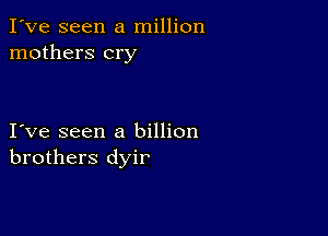 I've seen a million
mothers cry

I ve seen a billion
brothers dyir