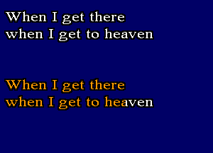 When I get there
when I get to heaven

XVhen I get there
When I get to heaven