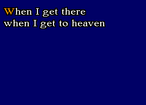 When I get there
when I get to heaven