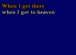 When I get there
when I get to heaven