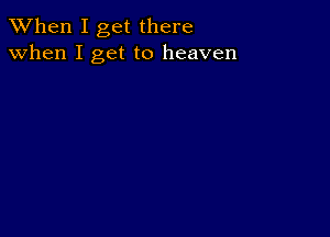 When I get there
when I get to heaven