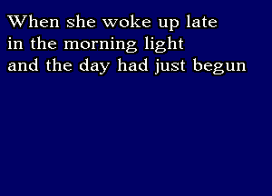 When she woke up late
in the morning light
and the day had just begun