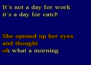 It's not a day for work
it's a day for catch

She opened up her eyes
and thought
oh What a morning