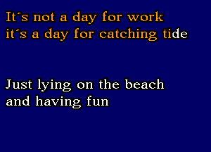 It's not a day for work
it's a day for catching tide

Just lying on the beach
and having fun