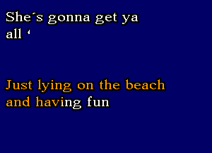 She's gonna get ya
all

Just lying on the beach
and having fun