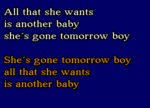 All that she wants
is another baby
she's gone tomorrow boy

She's gone tomorrow boy
all that she wants
is another baby