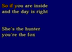 So if you are inside
and the day is right

She's the hunter
you're the fox