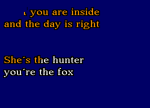 L you are inside
and the day is right

She's the hunter
you're the fox