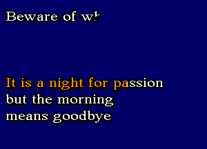 Beware of w?-

It is a night for passion
but the morning
means goodbye