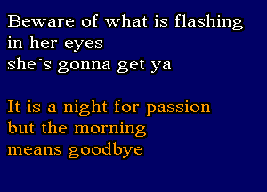 Beware of what is flashing
in her eyes
she's gonna get ya

It is a night for passion
but the morning
means goodbye