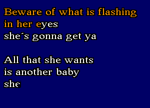 Beware of what is flashing
in her eyes
she's gonna get ya

All that she wants
is another baby
she